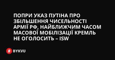 Попри указ Путіна про збільшення чисельності армії РФ, найближчим часом масової мобілізації Кремль не оголосить – ISW - bykvu.com - Украина - ДНР - Росія - Twitter