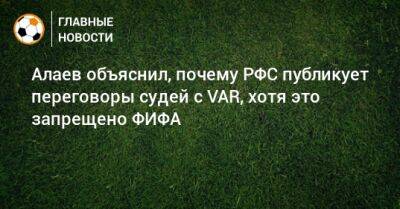 Александр Алаев - Алаев объяснил, почему РФС публикует переговоры судей с VAR, хотя это запрещено ФИФА - bombardir.ru - Лондон