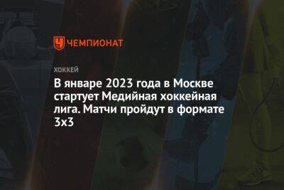 В январе 2023 года в Москве стартует Медийная хоккейная лига. Матчи пройдут в формате 3х3 - championat.com - Москва - Казань