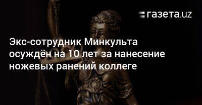 Экс-сотрудник Минкульта осуждён на 10 лет за нанесение ножевых ранений коллеге - gazeta.uz - Узбекистан - Ташкент