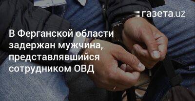 В Ферганской области задержан мужчина, представлявшийся сотрудником ОВД - gazeta.uz - Узбекистан - Ташкент