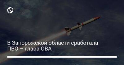 Александр Старух - Анатолий Куртев - В Запорожской области сработала ПВО – глава ОВА - liga.net - Украина - Запорожская обл. - Запорожье