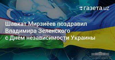 Владимир Зеленский - Шавкат Мирзиеев - Шавкат Мирзиёев поздравил Владимира Зеленского с Днём независимости Украины - gazeta.uz - Украина - Киев - Узбекистан