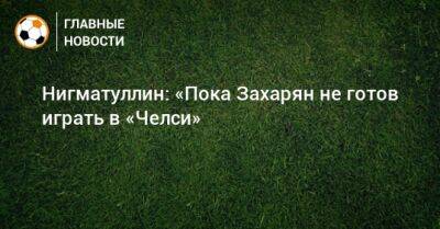 Руслан Нигматуллин - Арсен Захарян - Нигматуллин: «Пока Захарян не готов играть в «Челси» - bombardir.ru