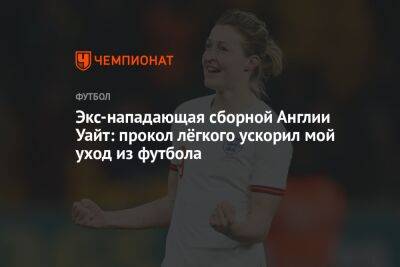 Экс-нападающая сборной Англии Уайт: прокол лёгкого ускорил мой уход из футбола - championat.com - Англия - Канада - с. 2010 Года