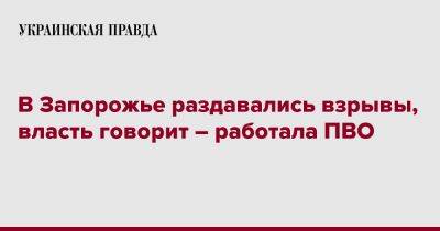 Анатолий Куртев - В Запорожье раздавались взрывы, власть говорит – работала ПВО - pravda.com.ua - Запорожье