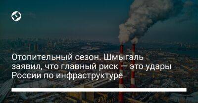 Денис Шмыгаль - Отопительный сезон. Шмыгаль заявил, что главный риск — это удары России по инфраструктуре - liga.net - Россия - Украина