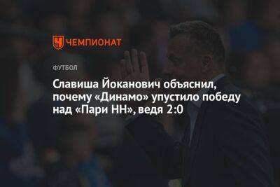 Славиша Йоканович - Славиша Йоканович объяснил, почему «Динамо» упустило победу над «Пари НН», ведя 2:0 - championat.com - Москва