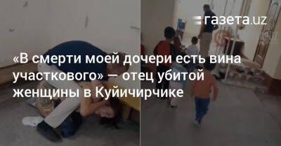 «В смерти моей дочери есть вина участкового» — отец убитой женщины в Куйичирчике - gazeta.uz - Узбекистан