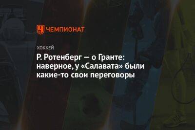 Роман Ротенберг - Елена Кузнецова - Р. Ротенберг — о Гранте: наверное, у «Салавата» были какие-то свои переговоры - championat.com - Санкт-Петербург - Канада