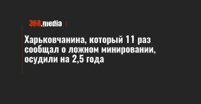 Харьковчанина, который 11 раз сообщал о ложном минировании, осудили на 2,5 года - 368.media - Полтава