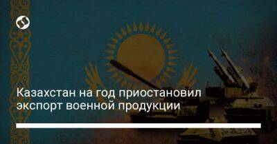 Алихан Смаилов - Казахстан на год приостановил экспорт военной продукции - liga.net - Россия - Украина - Казахстан