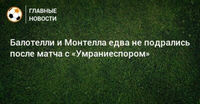Марио Балотелли - Артем Дзюбы - Балотелли и Монтелла едва не подрались после матча с «Умраниеспором» - bombardir.ru