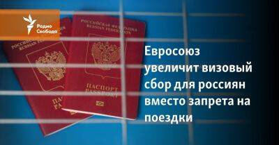 Евросоюз увеличит визовый сбор для россиян вместо запрета на поездки - svoboda.org - Россия - Германия - Франция - Париж - Берлин - Чехия - Прага