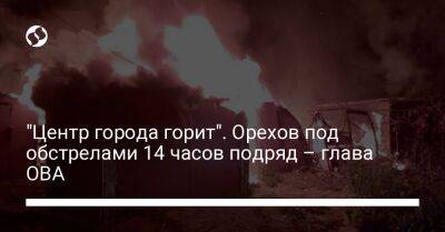 Александр Старух - "Центр города горит". Орехов под обстрелами 14 часов подряд – глава ОВА - liga.net - Россия - Украина - Запорожская обл. - Запорожье - Орехов