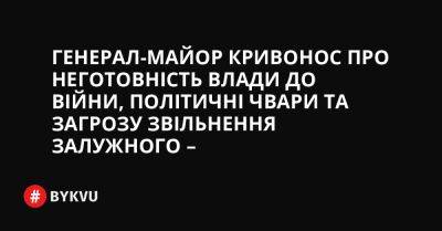 Генерал-майор Кривонос про неготовність влади до війни, політичні чвари та загрозу звільнення Залужного – - bykvu.com - Україна - місто Київ
