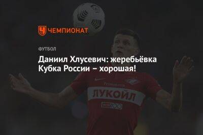 Даниил Хлусевич - Даниил Хлусевич: жеребьёвка Кубка России – хорошая! - championat.com - Москва - Россия