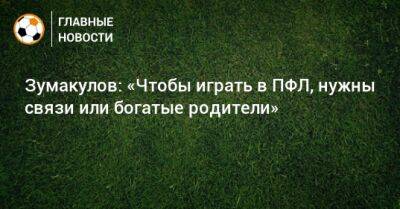 Зумакулов: «Чтобы играть в ПФЛ, нужны связи или богатые родители» - bombardir.ru
