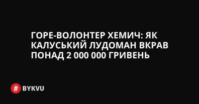 Горе-волонтер Хемич: як калуський лудоман вкрав понад 2 000 000 гривень - bykvu.com - Украина