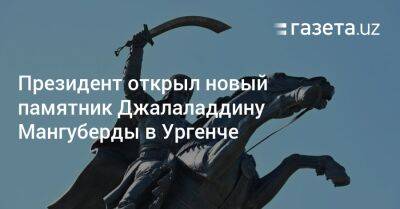 Шавкат Мирзиеев - Президент открыл новый памятник Джалаладдину Мангуберды в Ургенче - gazeta.uz - Англия - Узбекистан - Лондон - Иран