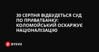 30 серпня відбудеться суд по Приватбанку: Коломойський оскаржує націоналізацію - bykvu.com - Украина