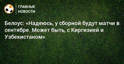 Валерий Карпин - Юрий Белоус - Белоус: «Надеюсь, у сборной будут матчи в сентябре. Может быть, с Киргизией и Узбекистаном» - bombardir.ru - Россия - Узбекистан - Киргизия