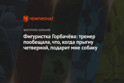 Алина Горбачева - Фигуристка Горбачёва: тренер пообещала, что, когда прыгну четверной, подарит мне собаку - championat.com - Россия