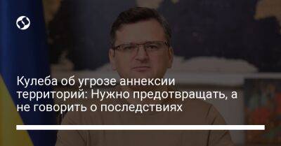 Дмитрий Кулеба - Кулеба об угрозе аннексии территорий: Нужно предотвращать, а не говорить о последствиях - liga.net - Москва - Россия - США - Украина