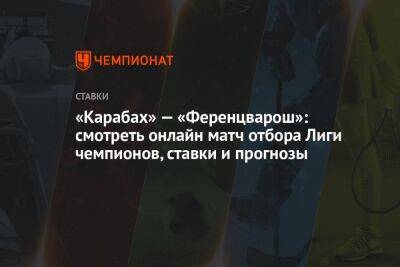 Станислав Черчесов - «Карабах» — «Ференцварош»: смотреть онлайн матч отбора Лиги чемпионов, ставки и прогнозы - championat.com - Венгрия - Азербайджан