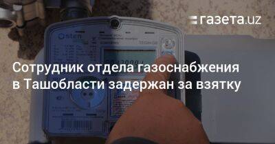 Сотрудник отдела газоснабжения в Ташобласти задержан за взятку - gazeta.uz - Узбекистан