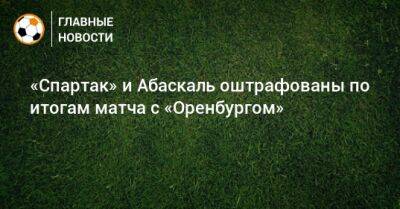 Гильермо Абаскаль - «Спартак» и Абаскаль оштрафованы по итогам матча с «Оренбургом» - bombardir.ru - Оренбург