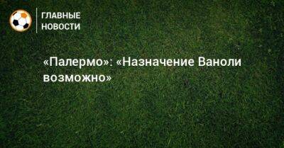 Паоло Ваноль - «Палермо»: «Назначение Ваноли возможно» - bombardir.ru