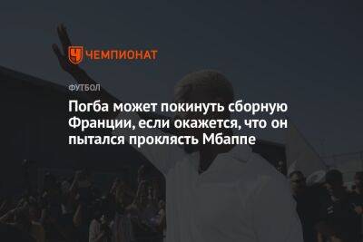 Пол Погба - Килиана Мбаппе - Погба может покинуть сборную Франции, если окажется, что он пытался проклясть Мбаппе - championat.com - Франция - Катар