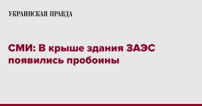 СМИ: В крыше здания ЗАЭС появились пробоины - pravda.com.ua