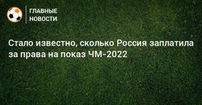 Стало известно, сколько Россия заплатила за права на показ ЧМ-2022 - bombardir.ru - Россия - Катар