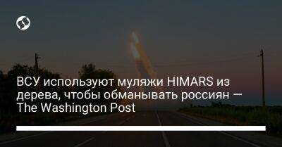ВСУ используют муляжи HIMARS из дерева, чтобы обманывать россиян — The Washington Post - liga.net - США - Украина - Washington - Washington