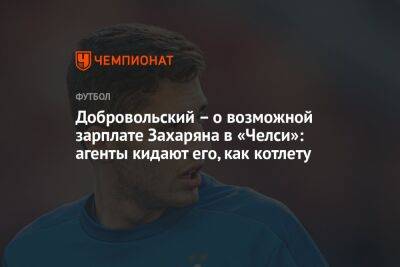 Арсен Захарян - Добровольский – о возможной зарплате Захаряна в «Челси»: агенты кидают его, как котлету - championat.com - Москва - Россия - Англия