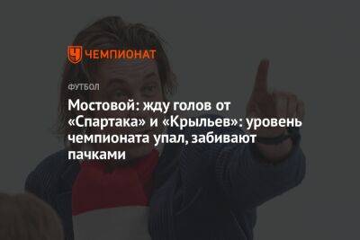 Александр Мостовой - Андрей Ирха - Мостовой: жду голов от «Спартака» и «Крыльев»: уровень чемпионата упал, забивают пачками - championat.com - Россия - Санкт-Петербург