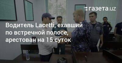 Водитель Lacetti, ехавший по встречной полосе, арестован на 15 суток - gazeta.uz - Узбекистан - район Чиланзарский