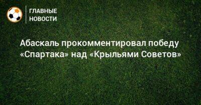 Гильермо Абаскаль - Абаскаль прокомментировал победу «Спартака» над «Крыльями Советов» - bombardir.ru - Россия - Воронеж