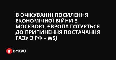 В очікуванні посилення економічної війни з Москвою: Європа готується до припинення постачання газу з РФ – WSJ - bykvu.com - США - Украина - Росія - Катар