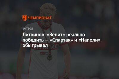 Андрей Панков - Руслан Литвинов - Гильермо Абаскаль - Литвинов: «Зенит» реально победить — «Спартак» и «Наполи» обыгрывал - championat.com - Москва - Россия