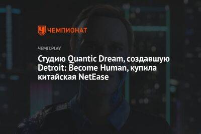 Студию Quantic Dream купил китайский издатель NetEase - championat.com - Detroit