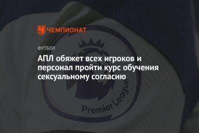 АПЛ обяжет всех игроков и персонал пройти курс обучения сексуальному согласию - championat.com - Англия