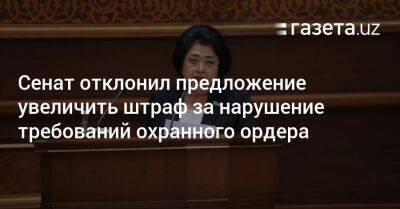 Сенат отклонил предложение увеличить штраф за нарушение требований охранного ордера - gazeta.uz - Узбекистан