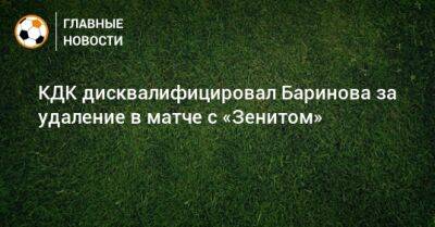 Дмитрий Баринов - КДК дисквалифицировал Баринова за удаление в матче с «Зенитом» - bombardir.ru - Россия