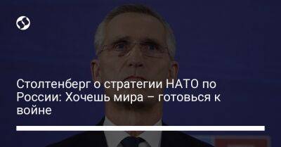 Йенс Столтенберг - Столтенберг о стратегии НАТО по России: Хочешь мира – готовься к войне - liga.net - Россия - Украина