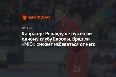 Криштиану Роналду - Джейми Каррагер - Каррагер: Роналду не нужен ни одному клубу Европы. Вряд ли «МЮ» сможет избавиться от него - championat.com