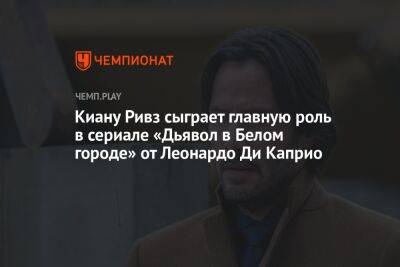 Леонардо Ди-Каприо - Киану Ривз - Мартин Скорсезе - Киану Ривз сыграет главную роль в сериале «Дьявол в Белом городе» от Леонардо Ди Каприо - championat.com