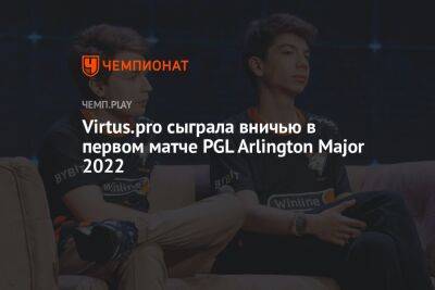Virtus.pro сыграла вничью в первом матче PGL Arlington Major 2022 - championat.com - Китай - county Major